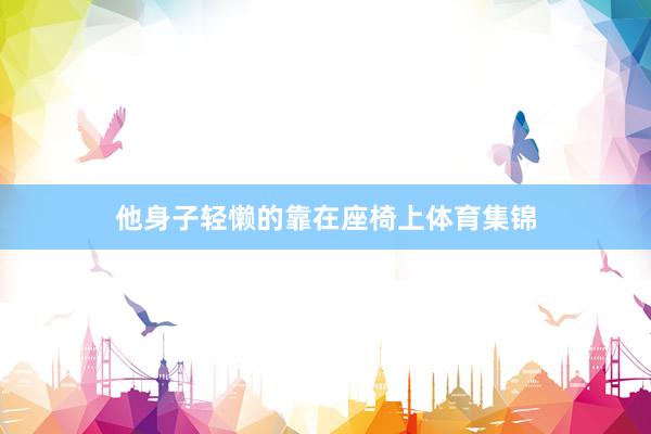 他身子轻懒的靠在座椅上体育集锦