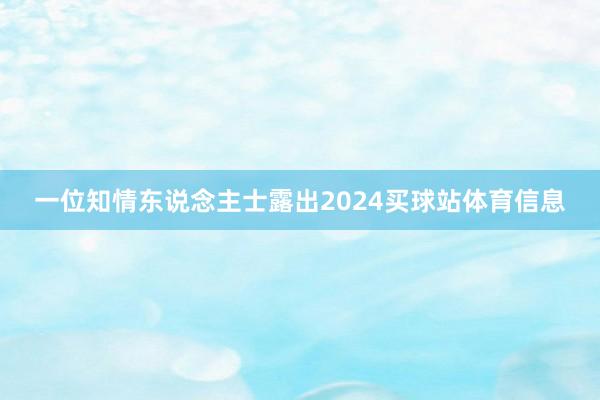 一位知情东说念主士露出2024买球站体育信息