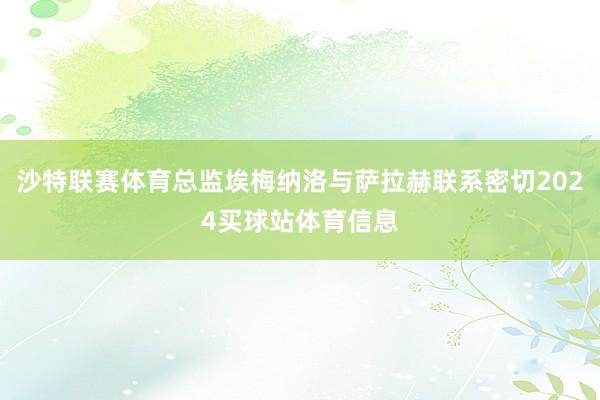 沙特联赛体育总监埃梅纳洛与萨拉赫联系密切2024买球站体育信息