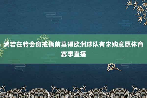 淌若在转会窗戒指前莫得欧洲球队有求购意愿体育赛事直播