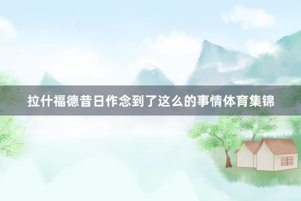 拉什福德昔日作念到了这么的事情体育集锦
