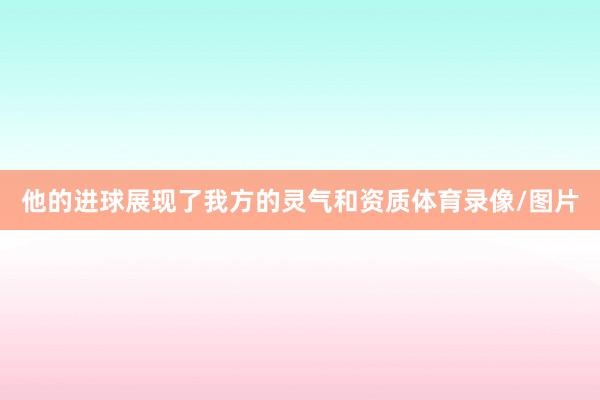 他的进球展现了我方的灵气和资质体育录像/图片