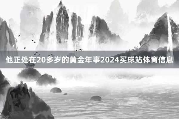 他正处在20多岁的黄金年事2024买球站体育信息