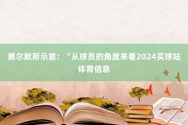 黑尔默斯示意：“从球员的角度来看2024买球站体育信息