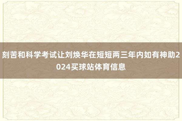 刻苦和科学考试让刘焕华在短短两三年内如有神助2024买球站体育信息