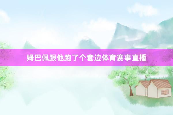 姆巴佩跟他跑了个套边体育赛事直播