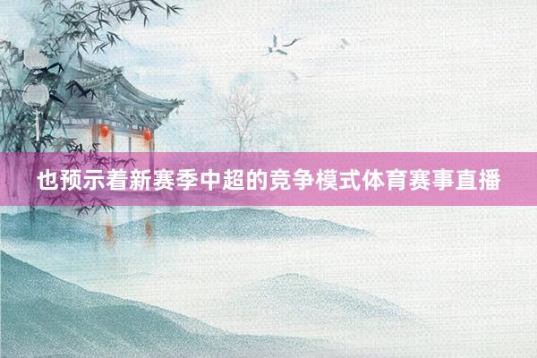 也预示着新赛季中超的竞争模式体育赛事直播