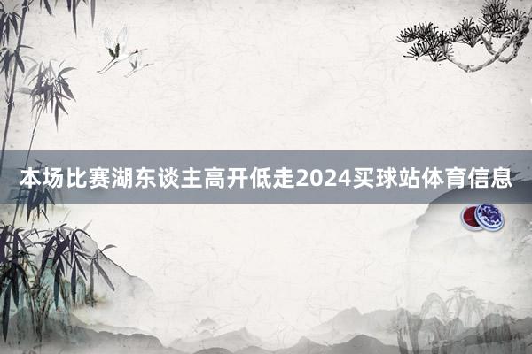 本场比赛湖东谈主高开低走2024买球站体育信息