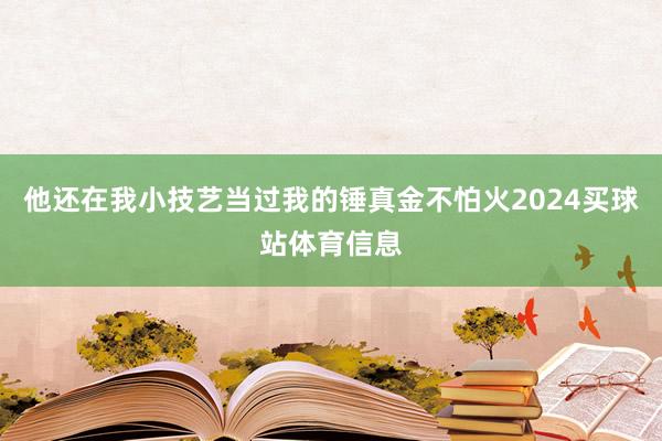 他还在我小技艺当过我的锤真金不怕火2024买球站体育信息