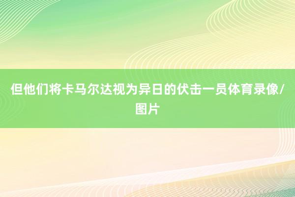 但他们将卡马尔达视为异日的伏击一员体育录像/图片
