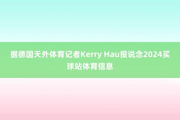 据德国天外体育记者Kerry Hau报说念2024买球站体育信息