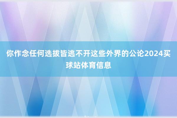 你作念任何选拔皆逃不开这些外界的公论2024买球站体育信息