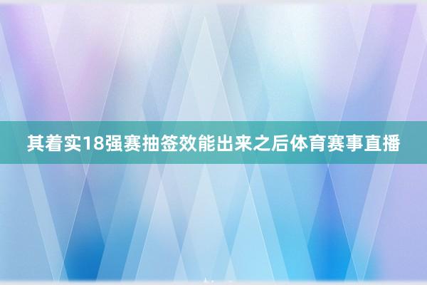 其着实18强赛抽签效能出来之后体育赛事直播