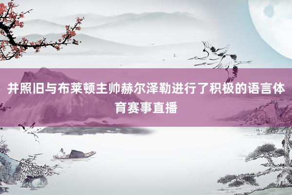并照旧与布莱顿主帅赫尔泽勒进行了积极的语言体育赛事直播
