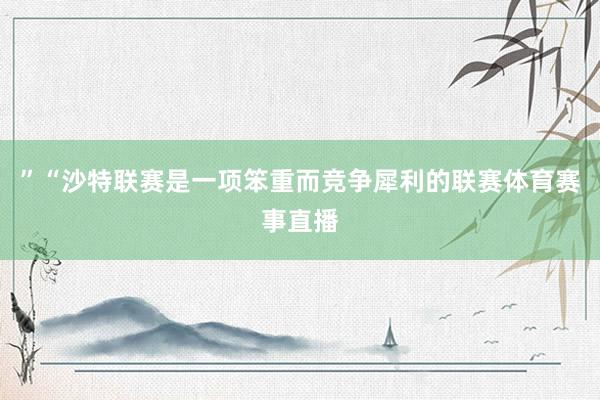 ”“沙特联赛是一项笨重而竞争犀利的联赛体育赛事直播