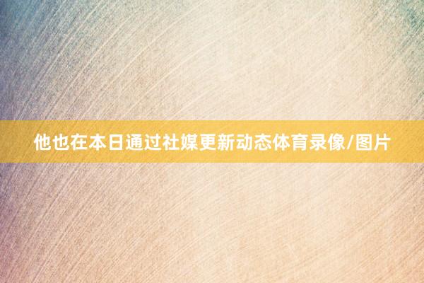 他也在本日通过社媒更新动态体育录像/图片
