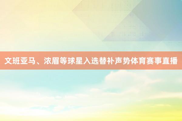 文班亚马、浓眉等球星入选替补声势体育赛事直播