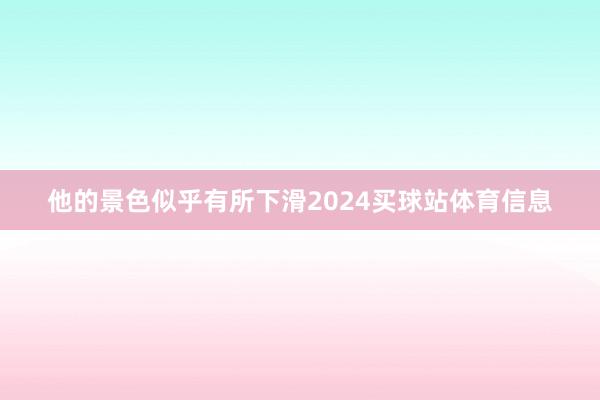 他的景色似乎有所下滑2024买球站体育信息