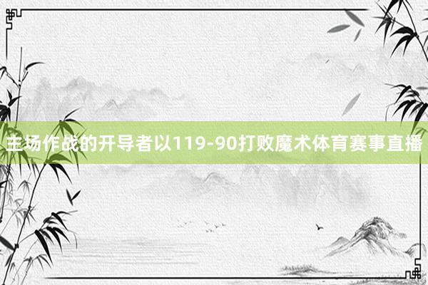 主场作战的开导者以119-90打败魔术体育赛事直播