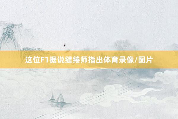 这位F1据说缱绻师指出体育录像/图片
