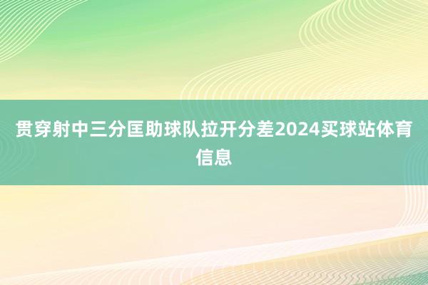 贯穿射中三分匡助球队拉开分差2024买球站体育信息