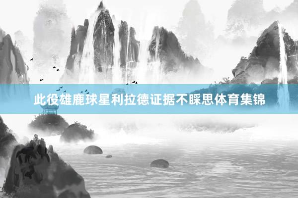 此役雄鹿球星利拉德证据不睬思体育集锦