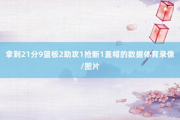 拿到21分9篮板2助攻1抢断1盖帽的数据体育录像/图片