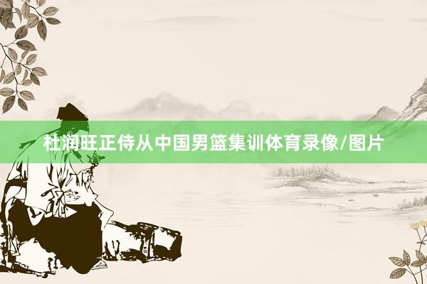杜润旺正侍从中国男篮集训体育录像/图片