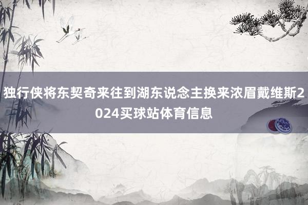 独行侠将东契奇来往到湖东说念主换来浓眉戴维斯2024买球站体育信息