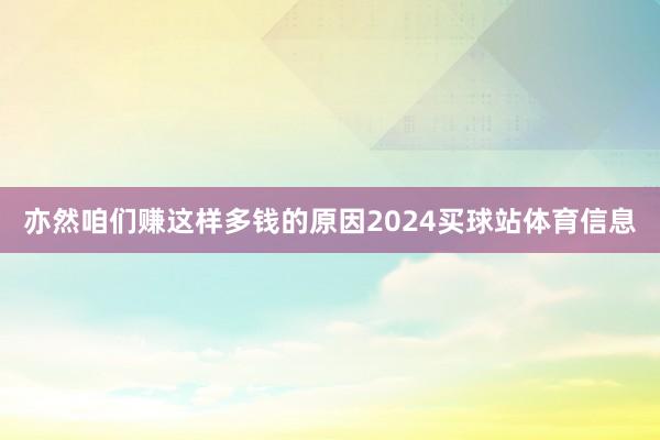 亦然咱们赚这样多钱的原因2024买球站体育信息