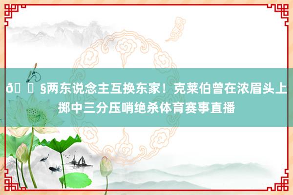 😧两东说念主互换东家！克莱伯曾在浓眉头上掷中三分压哨绝杀体育赛事直播