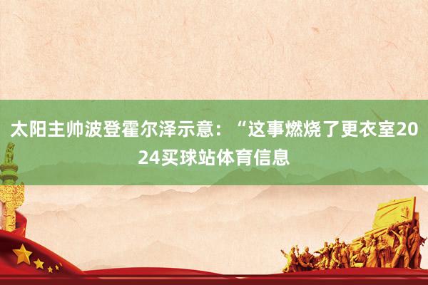 太阳主帅波登霍尔泽示意：“这事燃烧了更衣室2024买球站体育信息