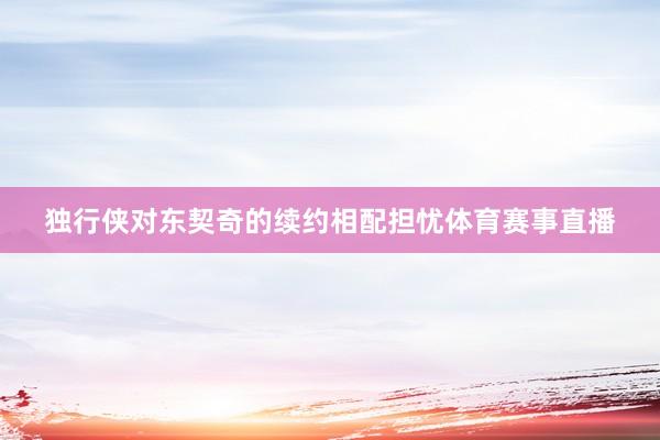 独行侠对东契奇的续约相配担忧体育赛事直播