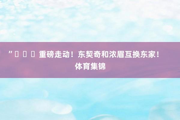 ”			重磅走动！东契奇和浓眉互换东家！    体育集锦
