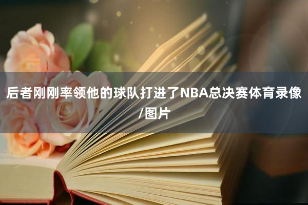 后者刚刚率领他的球队打进了NBA总决赛体育录像/图片