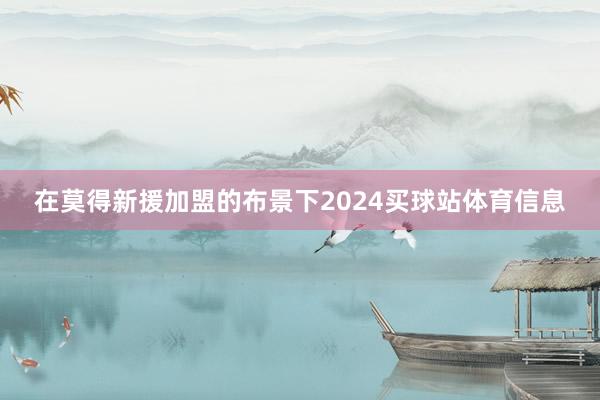 在莫得新援加盟的布景下2024买球站体育信息