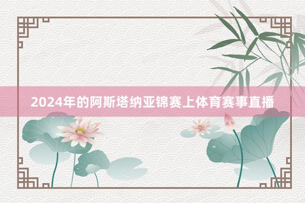 2024年的阿斯塔纳亚锦赛上体育赛事直播