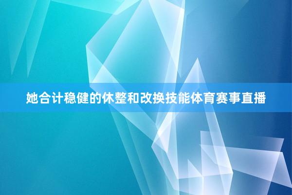 她合计稳健的休整和改换技能体育赛事直播