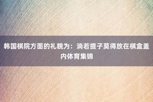 韩国棋院方面的礼貌为：淌若提子莫得放在棋盒盖内体育集锦