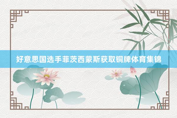 好意思国选手菲茨西蒙斯获取铜牌体育集锦