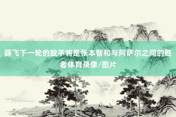 薛飞下一轮的敌手将是张本智和与阿萨尔之间的胜者体育录像/图片