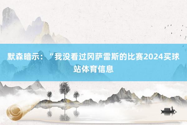 默森暗示：“我没看过冈萨雷斯的比赛2024买球站体育信息