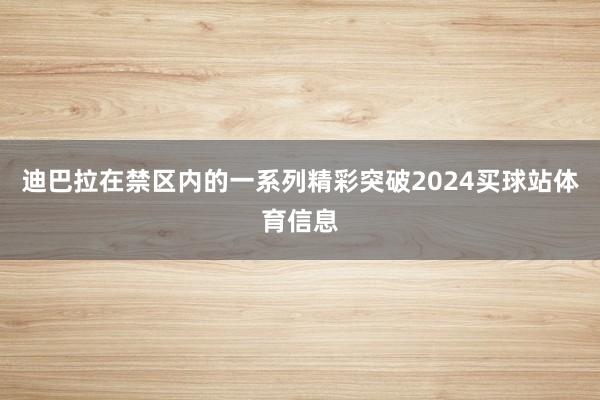 迪巴拉在禁区内的一系列精彩突破2024买球站体育信息