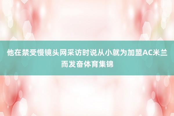 他在禁受慢镜头网采访时说从小就为加盟AC米兰而发奋体育集锦