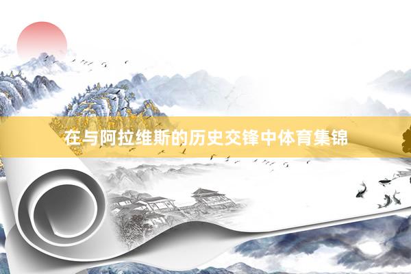 在与阿拉维斯的历史交锋中体育集锦