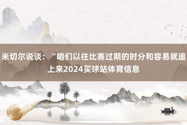 米切尔说谈：“咱们以往比赛过期的时分和容易就追上来2024买球站体育信息