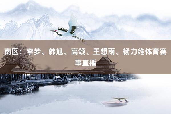 南区：李梦、韩旭、高颂、王想雨、杨力维体育赛事直播