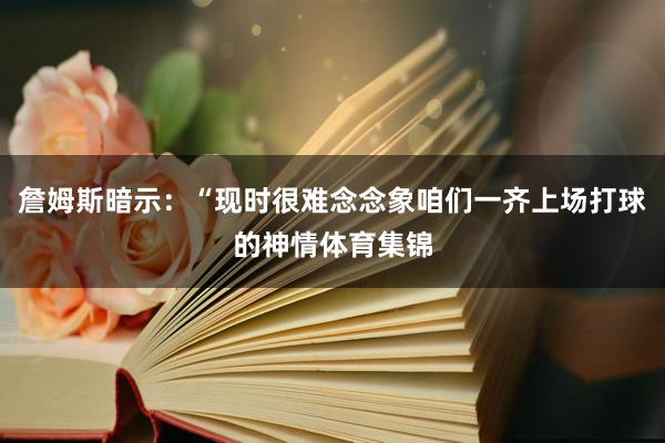 詹姆斯暗示：“现时很难念念象咱们一齐上场打球的神情体育集锦