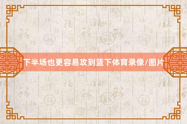 下半场也更容易攻到篮下体育录像/图片