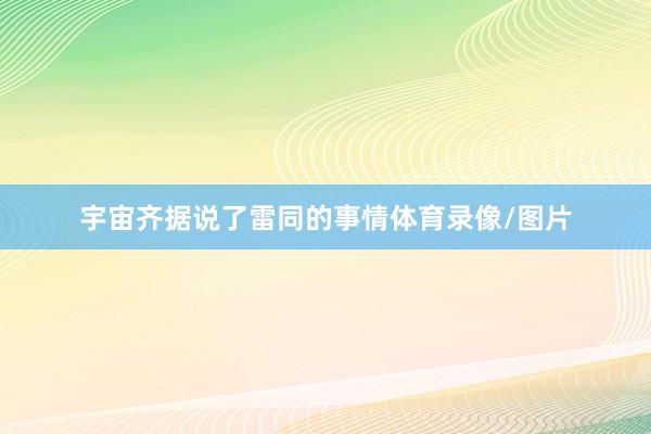宇宙齐据说了雷同的事情体育录像/图片